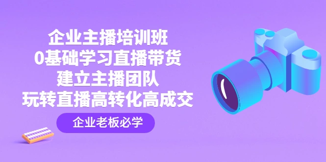 企业主播培训班：0基础学习直播带货，建立主播团队，玩转直播高转化高成交-尖峰创圈资源站