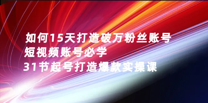 如何15天打造破万粉丝账号：短视频账号必学，31节起号打造爆款实操课-尖峰创圈资源站