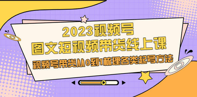 视频号-图文短视频带货线上课，视频号带货从0到1梳理各类起号方法-尖峰创圈资源站