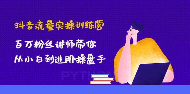 抖音流量实操训练营：百万粉丝讲师带你从小白到进阶操盘手！-尖峰创圈资源站