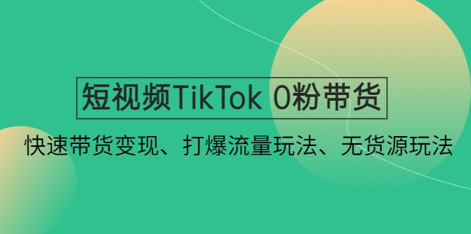 短视频TikTok 0粉带货：快速带货变现、打爆流量玩法、无货源玩法！-尖峰创圈资源站